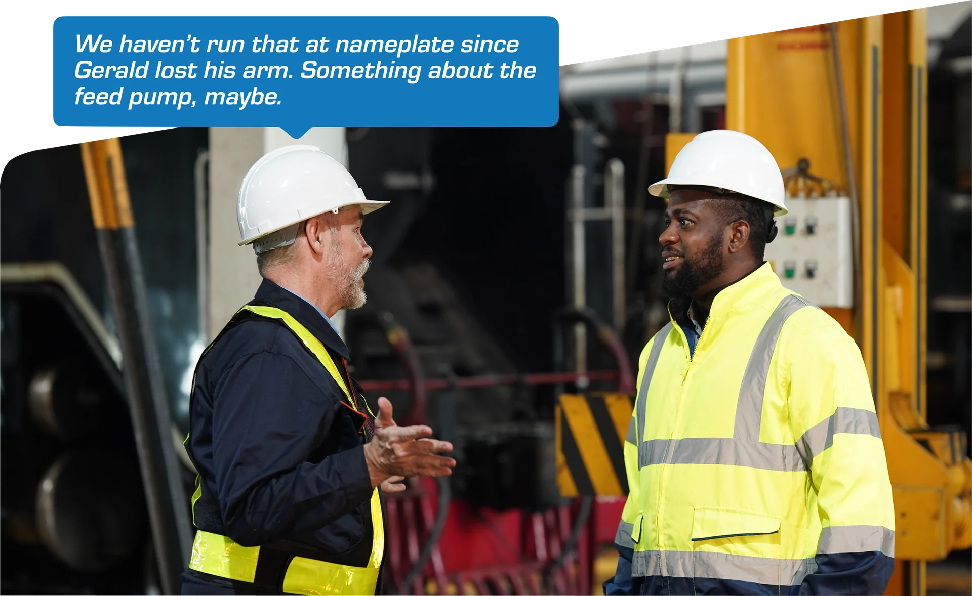 Two workers in hard hats and safety vests talking in an industrial facility; a speech bubble reads: We haven't run that at nameplate since the last time it failed. I remember hearing it had something to do with the feed pump, maybe.
